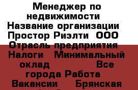 Менеджер по недвижимости › Название организации ­ Простор-Риэлти, ООО › Отрасль предприятия ­ Налоги › Минимальный оклад ­ 150 000 - Все города Работа » Вакансии   . Брянская обл.,Сельцо г.